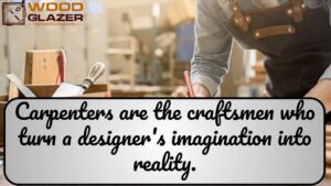 Carpenters are Craftsmen: Who turn imagination into reality.